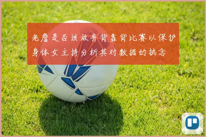 老詹是否该放弃背靠背比赛以保护身体女主持分析其对数据的执念