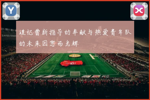 追忆曹新指导的奉献与热爱青年队的未来因您而光辉