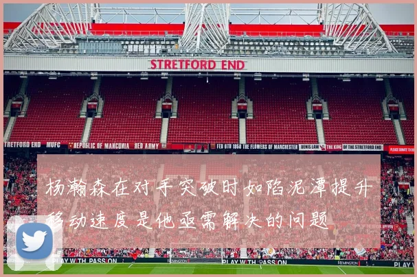 杨瀚森在对手突破时如陷泥潭提升移动速度是他亟需解决的问题