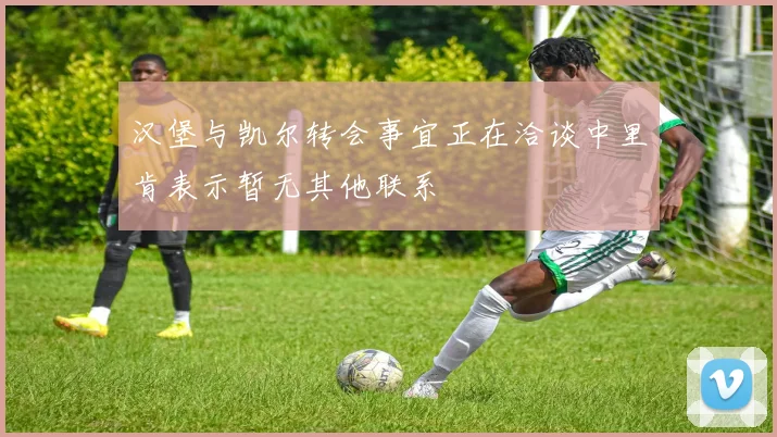 汉堡与凯尔转会事宜正在洽谈中里肯表示暂无其他联系