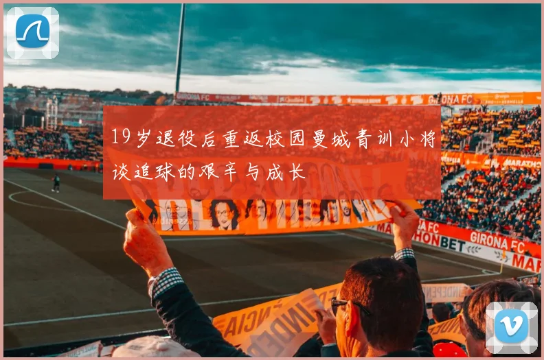 19岁退役后重返校园曼城青训小将谈追球的艰辛与成长