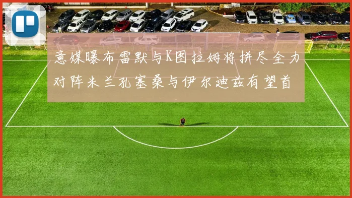 意媒曝布雷默与K图拉姆将拼尽全力对阵米兰孔塞桑与伊尔迪兹有望首发出战