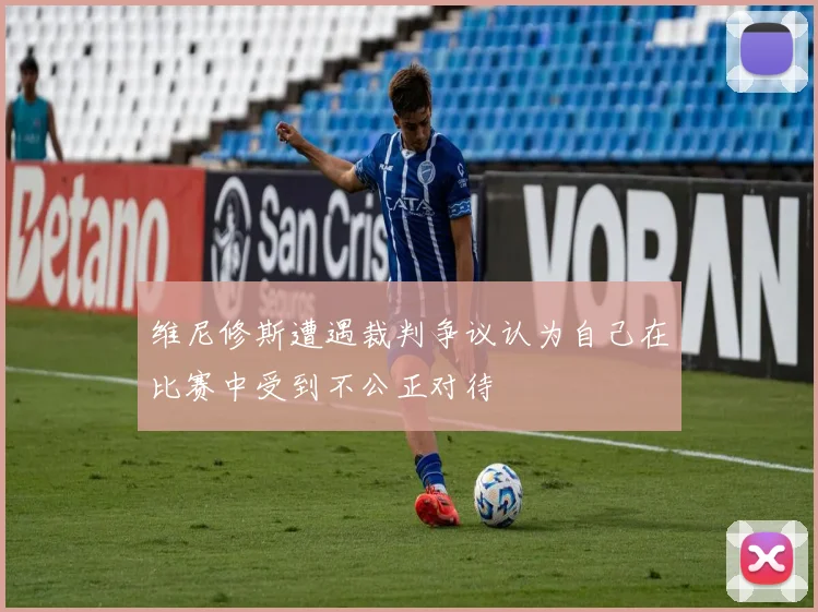 维尼修斯遭遇裁判争议认为自己在比赛中受到不公正对待