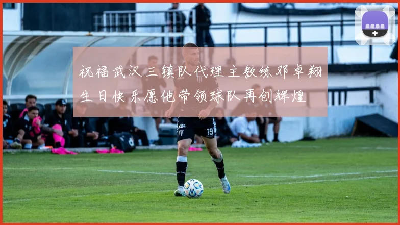 祝福武汉三镇队代理主教练邓卓翔生日快乐愿他带领球队再创辉煌
