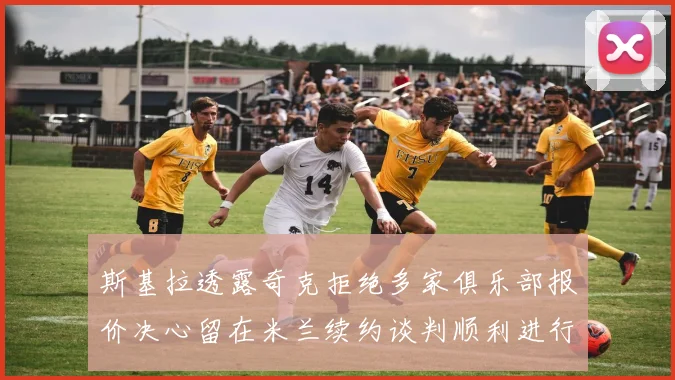 斯基拉透露奇克拒绝多家俱乐部报价决心留在米兰续约谈判顺利进行