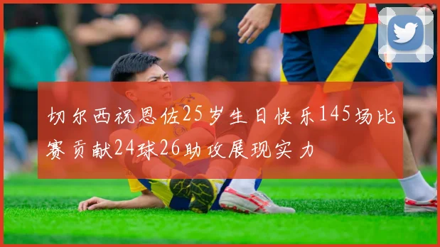 切尔西祝恩佐25岁生日快乐145场比赛贡献24球26助攻展现实力
