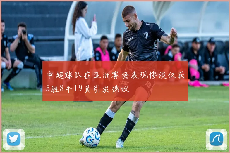中超球队在亚洲赛场表现惨淡仅获5胜8平19负引发热议