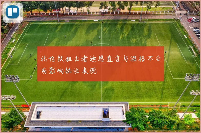 北伦敦狙击者迪恩直言与温格不合或影响执法表现