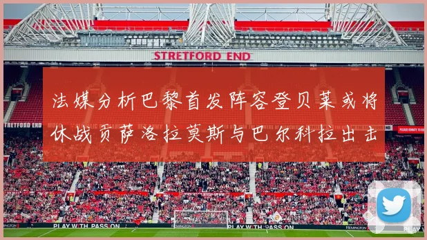 法媒分析巴黎首发阵容登贝莱或将休战贡萨洛拉莫斯与巴尔科拉出击