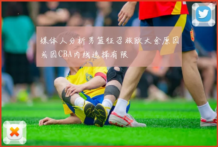 媒体人分析男篮征召旅欧大余原因或因CBA内线选择有限