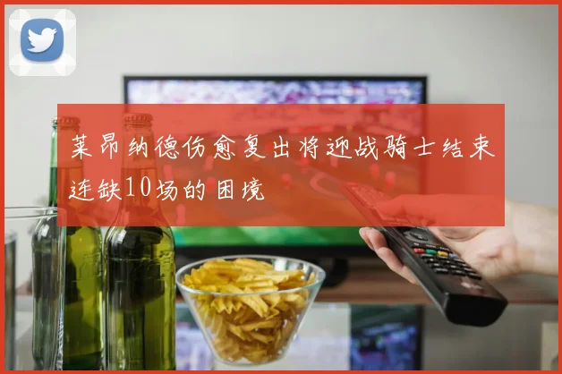 莱昂纳德伤愈复出将迎战骑士结束连缺10场的困境