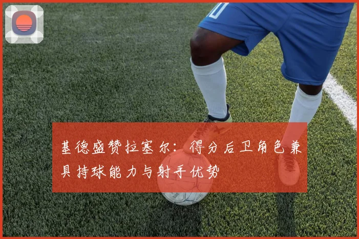 基德盛赞拉塞尔：得分后卫角色兼具持球能力与射手优势