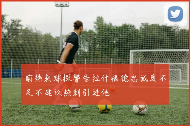 前热刺球探警告拉什福德忠诚度不足不建议热刺引进他