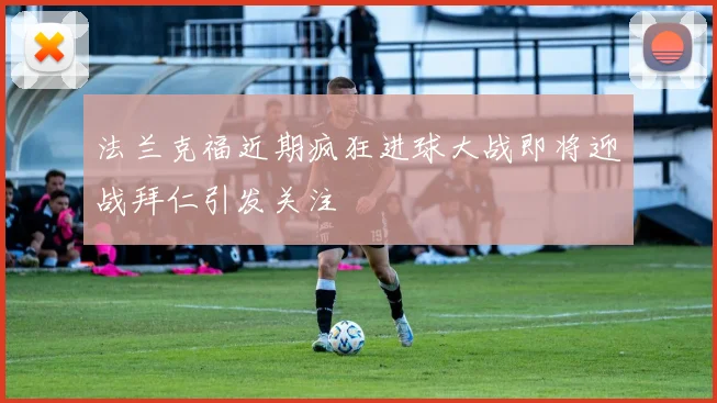法兰克福近期疯狂进球大战即将迎战拜仁引发关注
