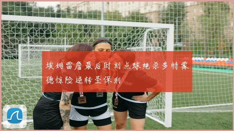 埃姆雷詹最后时刻点球绝杀多特蒙德惊险逆转圣保利