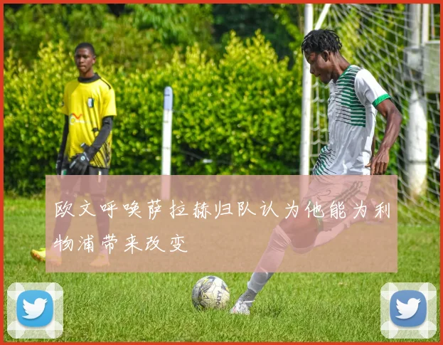 欧文呼唤萨拉赫归队认为他能为利物浦带来改变