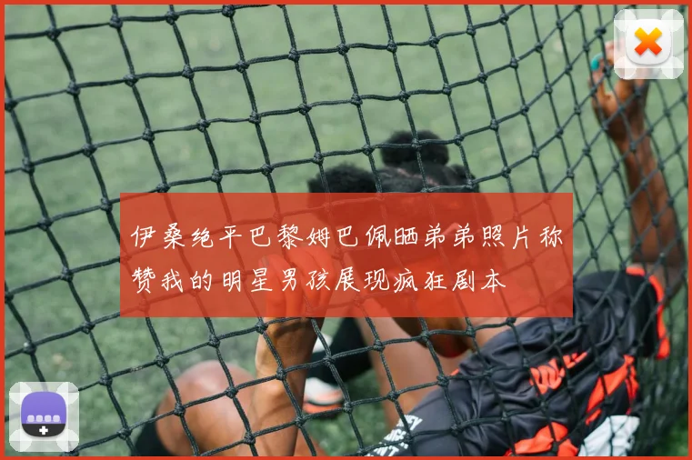 伊桑绝平巴黎姆巴佩晒弟弟照片称赞我的明星男孩展现疯狂剧本