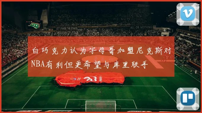 白巧克力认为字母哥加盟尼克斯对NBA有利但更希望与库里联手
