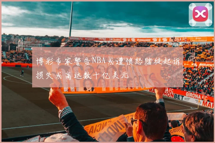 博彩专家警告NBA或遭愤怒赌徒起诉损失或高达数十亿美元