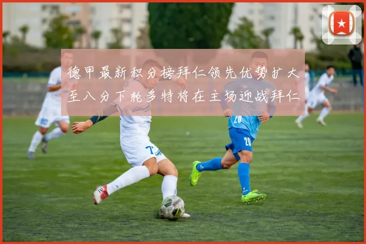 德甲最新积分榜拜仁领先优势扩大至八分下轮多特将在主场迎战拜仁