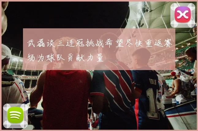 武磊谈三连冠挑战希望尽快重返赛场为球队贡献力量