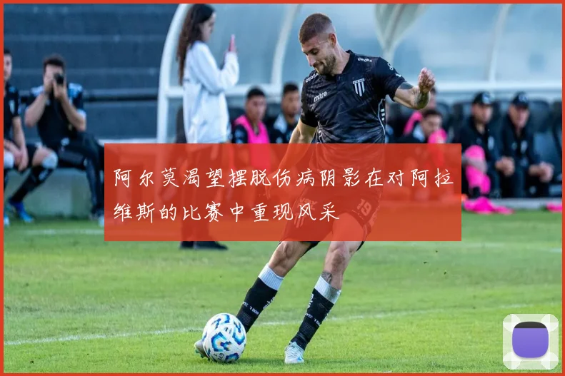 阿尔莫渴望摆脱伤病阴影在对阿拉维斯的比赛中重现风采