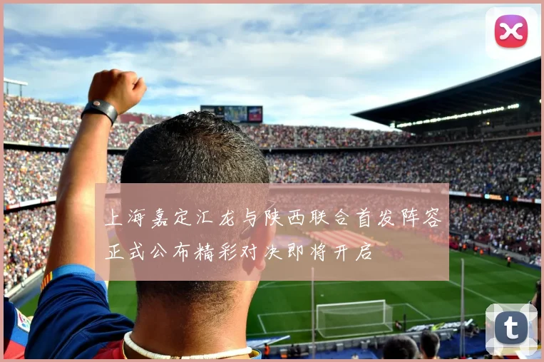 上海嘉定汇龙与陕西联合首发阵容正式公布精彩对决即将开启