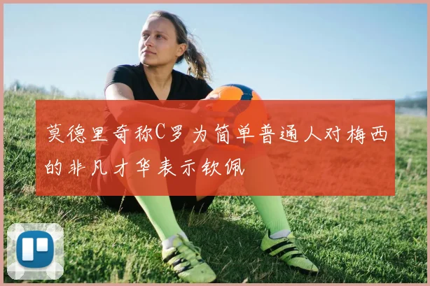 莫德里奇称C罗为简单普通人对梅西的非凡才华表示钦佩