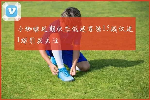 小蜘蛛近期状态低迷客场15战仅进1球引发关注