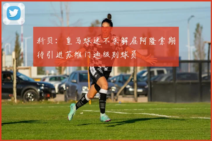 科贝：皇马球迷不求解雇阿隆索期待引进苏维门迪级别球员
