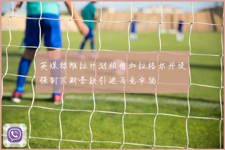 英媒称维拉计划租借加拉格尔并设强制买断条款引进马竞中场