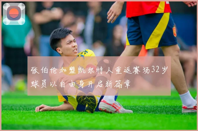 张伯伦加盟凯尔特人重返赛场32岁球员以自由身开启新篇章