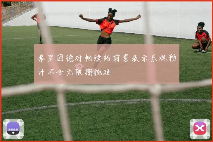 弗罗因德对帕续约前景表示乐观预计不会无限期拖延