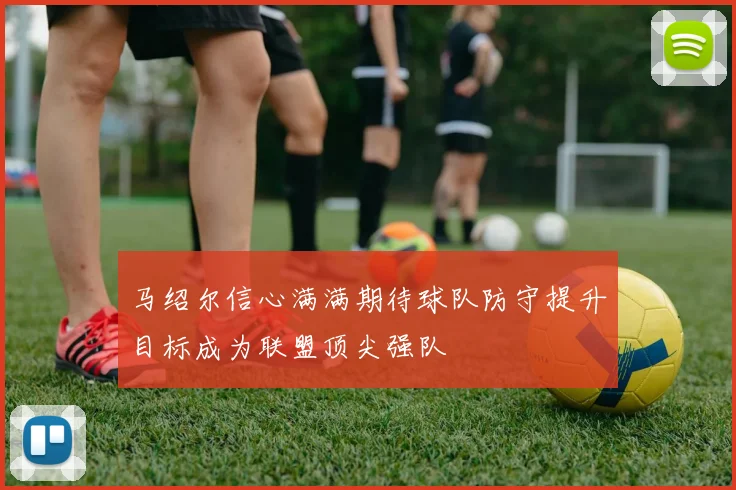 马绍尔信心满满期待球队防守提升目标成为联盟顶尖强队