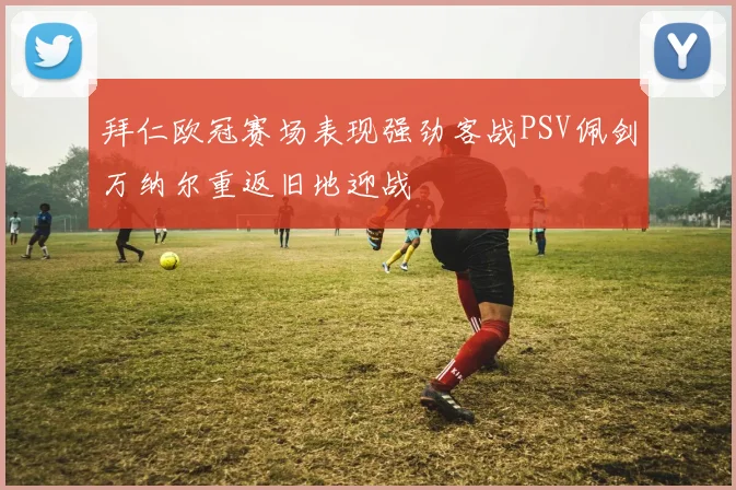 拜仁欧冠赛场表现强劲客战PSV佩剑万纳尔重返旧地迎战
