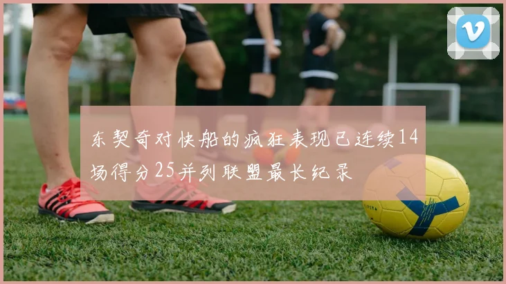 东契奇对快船的疯狂表现已连续14场得分25并列联盟最长纪录