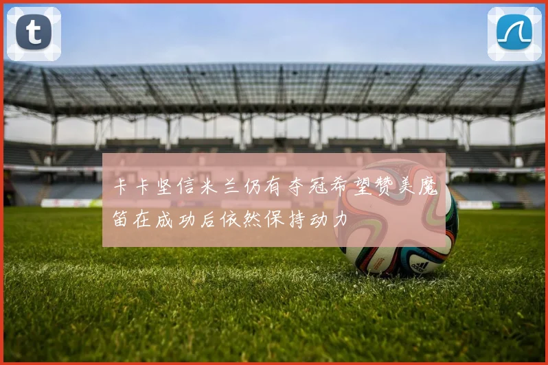 卡卡坚信米兰仍有夺冠希望赞美魔笛在成功后依然保持动力
