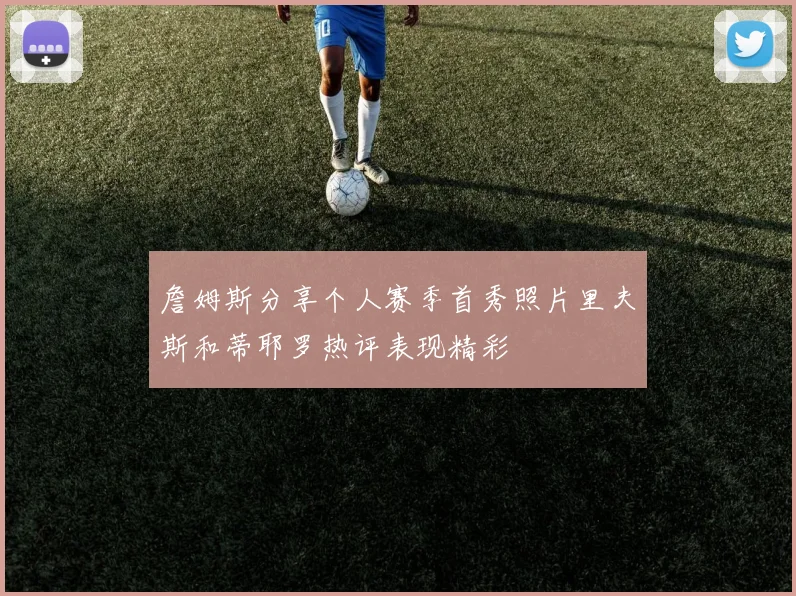 詹姆斯分享个人赛季首秀照片里夫斯和蒂耶罗热评表现精彩