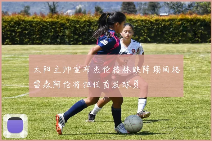 太阳主帅宣布杰伦格林缺阵期间格雷森阿伦将担任首发球员