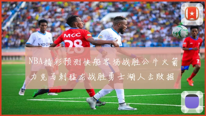 NBA精彩预测快船客场战胜公牛火箭力克马刺猛龙战胜勇士湖人击败掘金