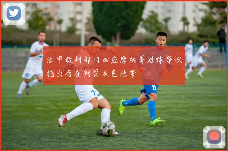 法甲裁判部门回应摩纳哥进球争议指出存在判罚灰色地带