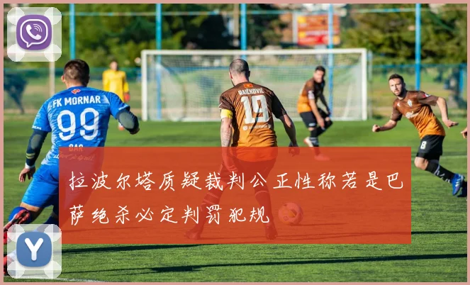 拉波尔塔质疑裁判公正性称若是巴萨绝杀必定判罚犯规